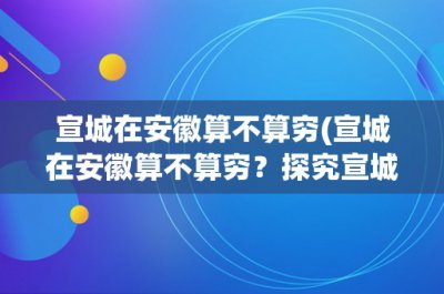 ​宣城在安徽算不算穷(宣城在安徽算不算穷？探究宣城经济发展现状)