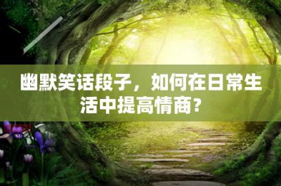 ​幽默笑话段子，如何在日常生活中提高情商？