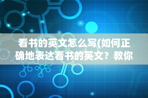 看书的英文怎么写(如何正确地表达看书的英文？教你几个常用的表达方式)