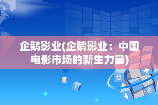 企鹅影业(企鹅影业：中国电影市场的新生力量)