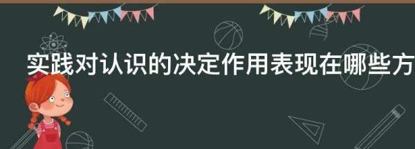 实践对认识的决定作用表现在哪些方面,实践对认识的决定作用表现在哪些方面?图3