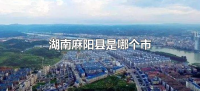 ​湖南麻阳县是哪个市（湖南省麻阳县属于哪个市?）