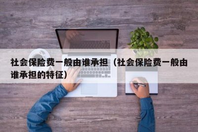 ​社会保险费一般由谁承担（社会保险费的承担人）