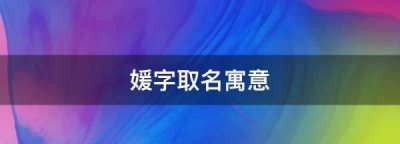 ​媛字取名寓意,媛字取名寓意