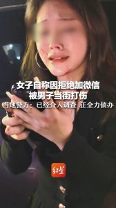 ​女子自称因拒绝加微信被男子当街打伤 当地警方：已经介入调查 正全力侦办