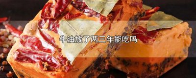 ​牛油放了两三年能吃吗，牛油的存放保质期