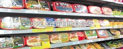 ​坐火车可以带自热食品吗 火车上可以使用自热食品吗