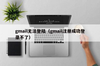 ​gmail无法登陆（gmail注册成功登录不了）