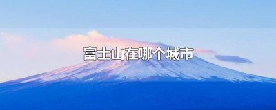 ​富士山在哪个省哪个市 可以看到富士山的城市