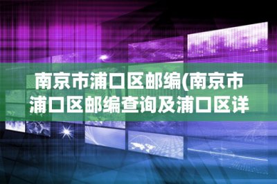 ​南京市浦口区邮编(南京市浦口区邮编查询及浦口区详细介绍)