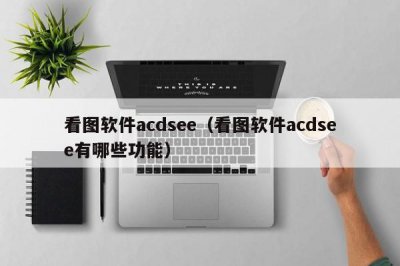 ​看图软件acdsee（看图软件acdsee有哪些功能）