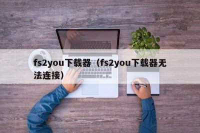 ​fs2you下载器（fs2you下载器无法连接）