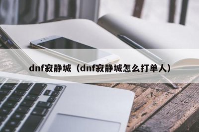 ​dnf寂静城（dnf寂静城怎么打单人）