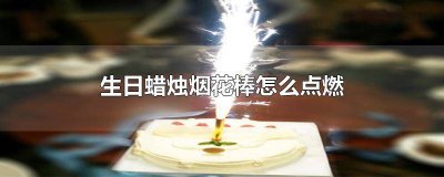 ​烟花生日蜡烛怎么用 生日放烟花