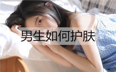 ​男生如何护肤？男生护肤品使用顺序