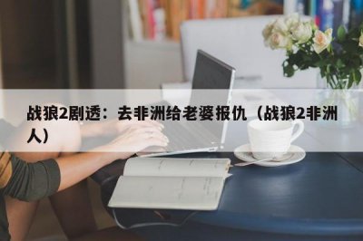 ​战狼2剧透：去非洲给老婆报仇（战狼2非洲人）