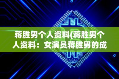 ​蒋胜男个人资料(蒋胜男个人资料：女演员蒋胜男的成长经历、代表作品和人生态度