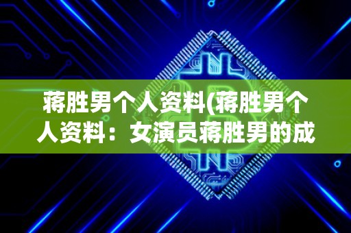 蒋胜男个人资料(蒋胜男个人资料：女演员蒋胜男的成长经历、代表作品和人生态度)