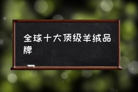 全球十大顶级羊绒品牌,羊绒大衣什么品牌好？